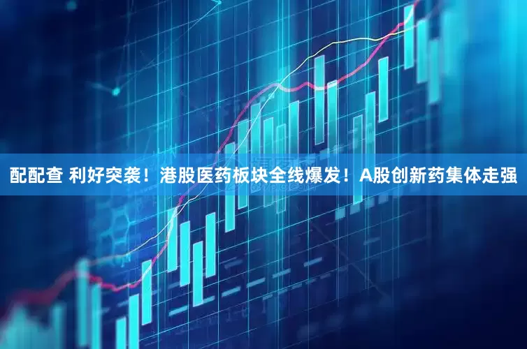 配配查 利好突袭！港股医药板块全线爆发！A股创新药集体走强
