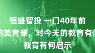 恒盛智投 一门40年前开设的美育课，对今天的教育有何启示
