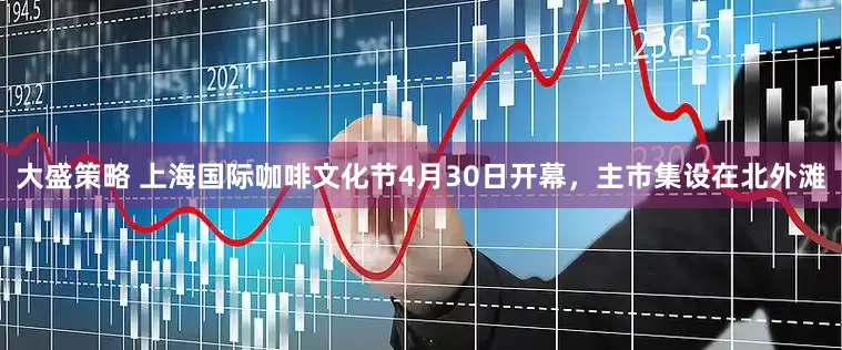 大盛策略 上海国际咖啡文化节4月30日开幕，主市集设在北外滩