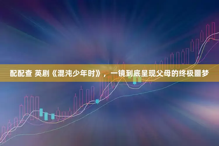配配查 英剧《混沌少年时》，一镜到底呈现父母的终极噩梦