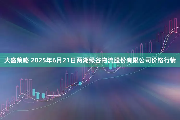 大盛策略 2025年6月21日两湖绿谷物流股份有限公司价格行情