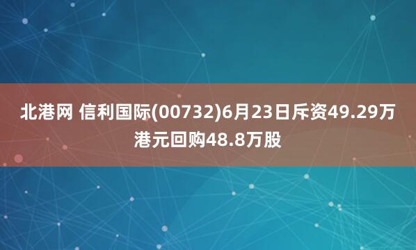 北港网 信利国际(00732)6月23日斥资49.29万港元回购48.8万股
