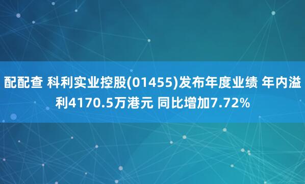 配配查 科利实业控股(01455)发布年度业绩 年内溢利4170.5万港元 同比增加7.72%