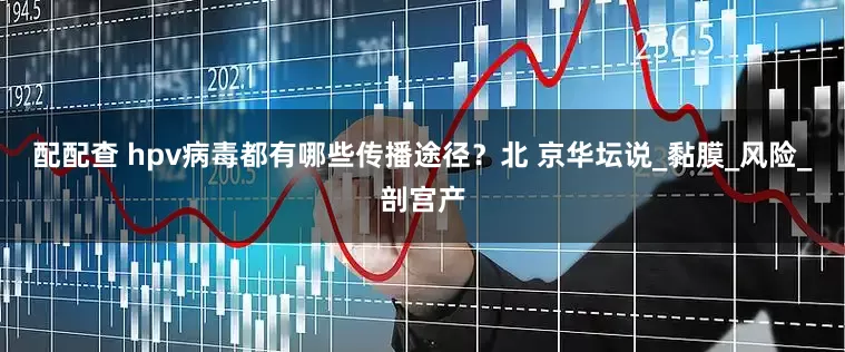 配配查 hpv病毒都有哪些传播途径？北 京华坛说_黏膜_风险_剖宫产