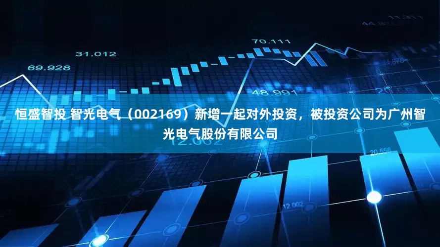 恒盛智投 智光电气（002169）新增一起对外投资，被投资公司为广州智光电气股份有限公司