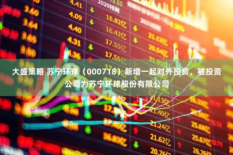 大盛策略 苏宁环球（000718）新增一起对外投资，被投资公司为苏宁环球股份有限公司