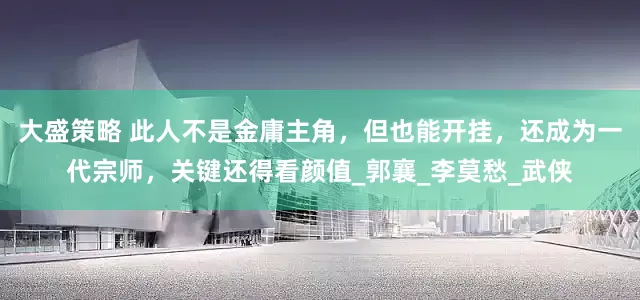 大盛策略 此人不是金庸主角，但也能开挂，还成为一代宗师，关键还得看颜值_郭襄_李莫愁_武侠