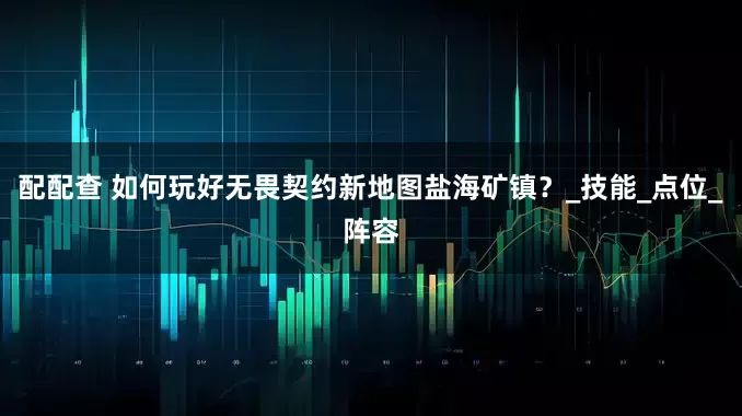 配配查 如何玩好无畏契约新地图盐海矿镇？_技能_点位_阵容