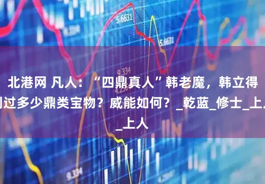 北港网 凡人：“四鼎真人”韩老魔，韩立得到过多少鼎类宝物？威能如何？_乾蓝_修士_上人