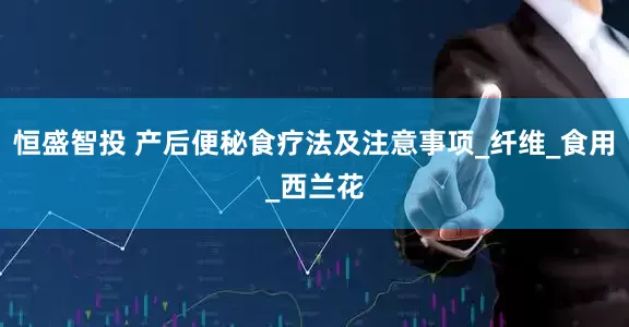恒盛智投 产后便秘食疗法及注意事项_纤维_食用_西兰花