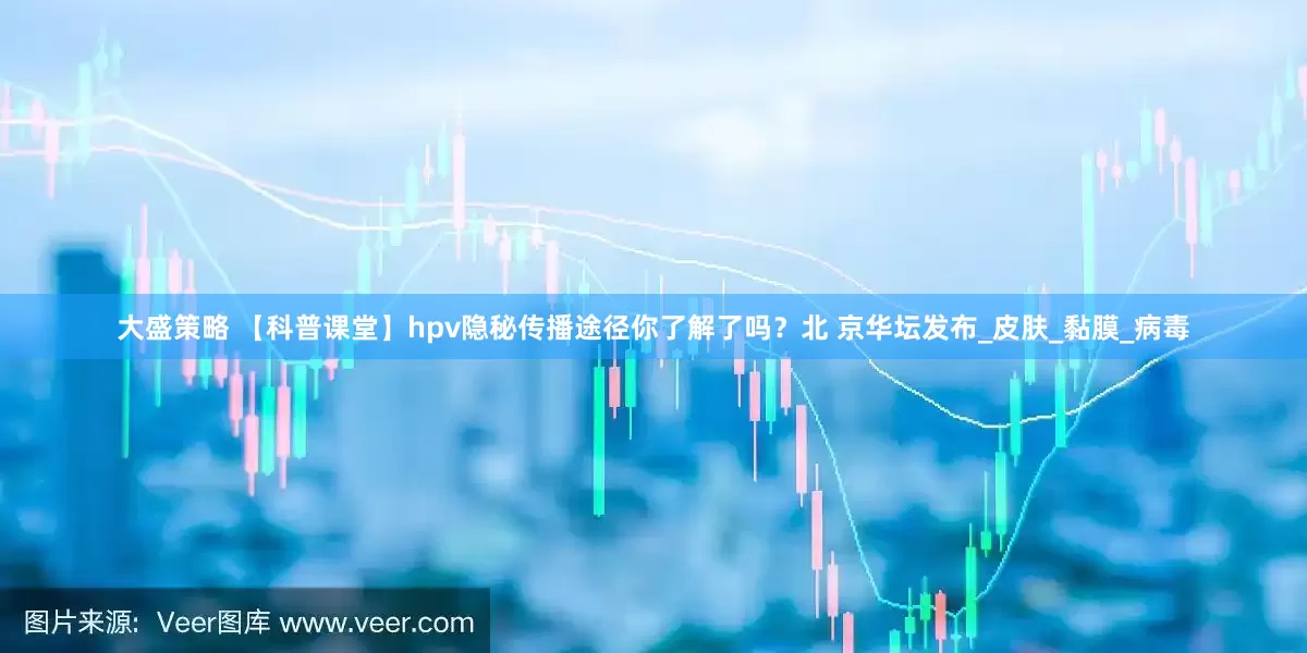 大盛策略 【科普课堂】hpv隐秘传播途径你了解了吗？北 京华坛发布_皮肤_黏膜_病毒