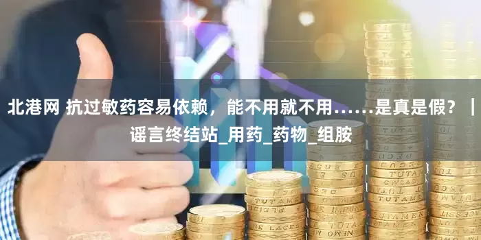 北港网 抗过敏药容易依赖，能不用就不用……是真是假？｜谣言终结站_用药_药物_组胺