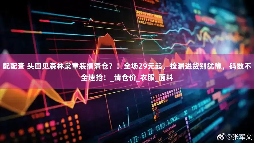 配配查 头回见森林棠童装搞清仓？！全场29元起，捡漏进货别犹豫，码数不全速抢！_清仓价_衣服_面料
