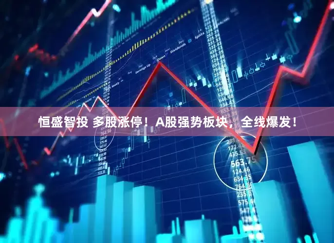 恒盛智投 多股涨停！A股强势板块，全线爆发！