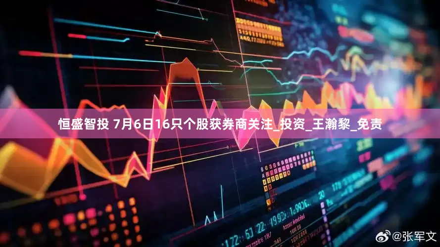 恒盛智投 7月6日16只个股获券商关注_投资_王瀚黎_免责