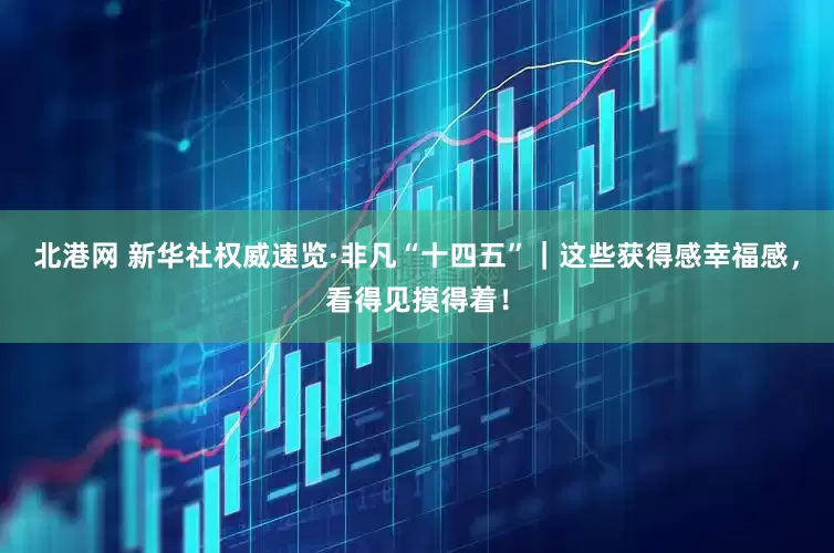 北港网 新华社权威速览·非凡“十四五”｜这些获得感幸福感，看得见摸得着！
