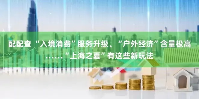 配配查 “入境消费”服务升级、“户外经济”含量极高……“上海之夏”有这些新玩法