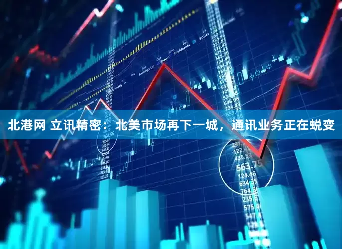 北港网 立讯精密：北美市场再下一城，通讯业务正在蜕变