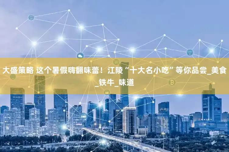 大盛策略 这个暑假嗨翻味蕾！江陵“十大名小吃”等你品尝_美食_铁牛_味道