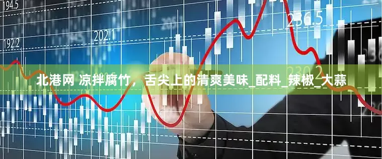 北港网 凉拌腐竹，舌尖上的清爽美味_配料_辣椒_大蒜