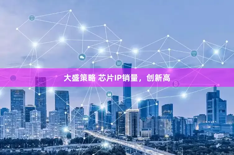 大盛策略 芯片IP销量，创新高