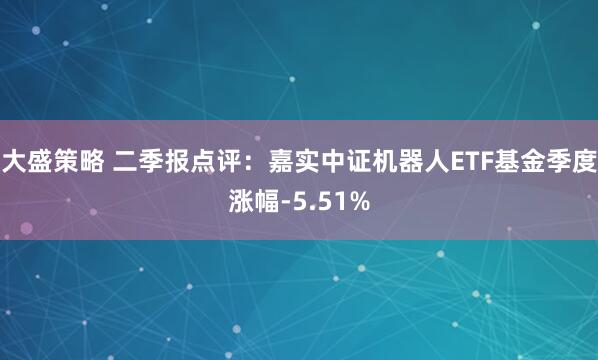 大盛策略 二季报点评：嘉实中证机器人ETF基金季度涨幅-5.51%
