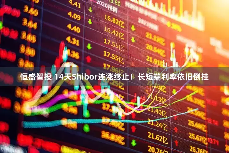 恒盛智投 14天Shibor连涨终止！长短端利率依旧倒挂