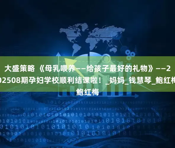 大盛策略 《母乳喂养——给孩子最好的礼物》——202508期孕妇学校顺利结课啦！_妈妈_钱慧琴_鲍红梅