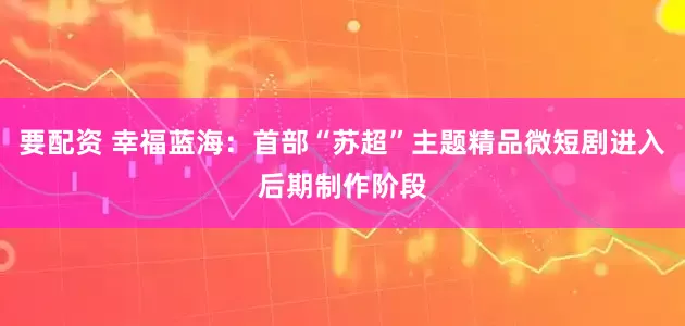 要配资 幸福蓝海：首部“苏超”主题精品微短剧进入后期制作阶段