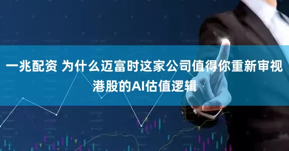 一兆配资 为什么迈富时这家公司值得你重新审视港股的AI估值逻辑